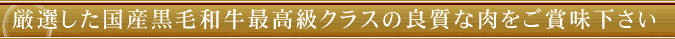 厳選した国産黒毛和牛最高級クラスの良質な肉をご賞味下さい
